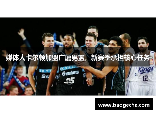 媒体人卡尔顿加盟广厦男篮，新赛季承担核心任务